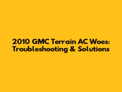2010 GMC Terrain AC Woes: Troubleshooting & Solutions
