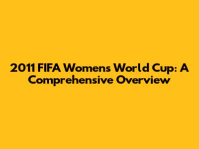 2011 FIFA Women's World Cup: A Comprehensive Overview