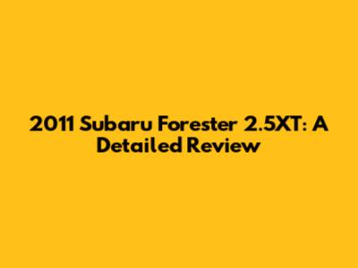 2011 Subaru Forester 2.5XT: A Detailed Review