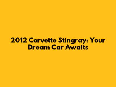 2012 Corvette Stingray: Your Dream Car Awaits