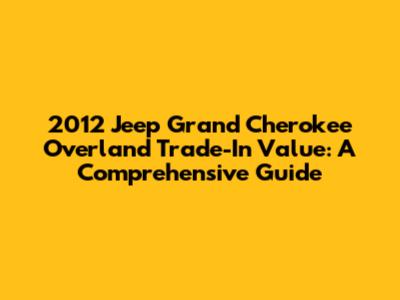 2012 Jeep Grand Cherokee Overland Trade-In Value: A Comprehensive Guide