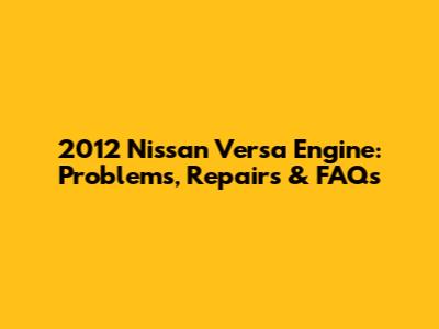 2012 Nissan Versa Engine: Problems, Repairs & FAQs