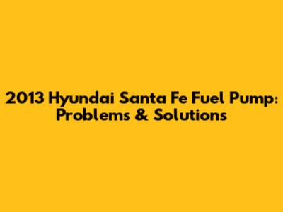 2013 Hyundai Santa Fe Fuel Pump: Problems & Solutions