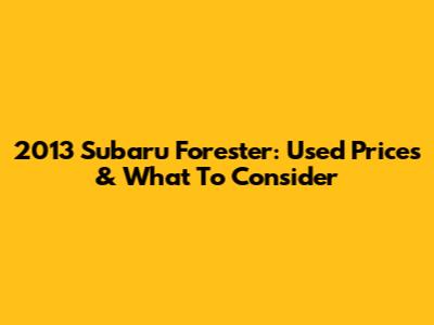 2013 Subaru Forester: Used Prices & What To Consider