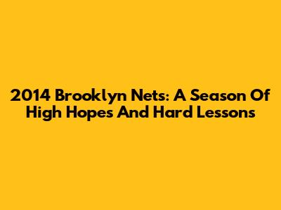2014 Brooklyn Nets: A Season Of High Hopes And Hard Lessons