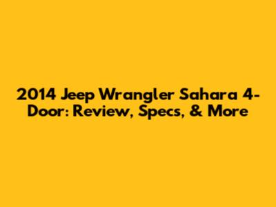 2014 Jeep Wrangler Sahara 4-Door: Review, Specs, & More