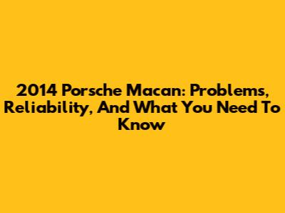 2014 Porsche Macan: Problems, Reliability, And What You Need To Know