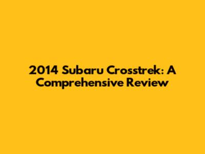 2014 Subaru Crosstrek: A Comprehensive Review