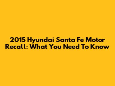2015 Hyundai Santa Fe Motor Recall: What You Need To Know
