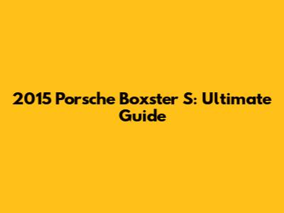 2015 Porsche Boxster S: Ultimate Guide