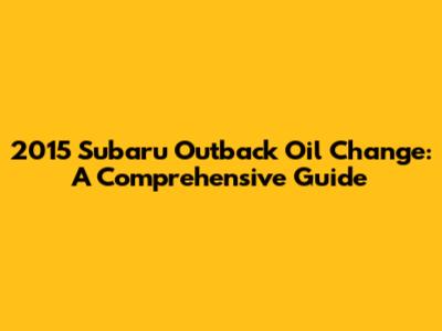 2015 Subaru Outback Oil Change: A Comprehensive Guide