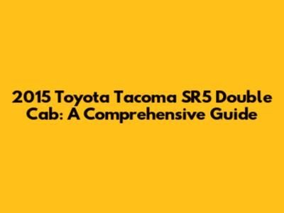 2015 Toyota Tacoma SR5 Double Cab: A Comprehensive Guide