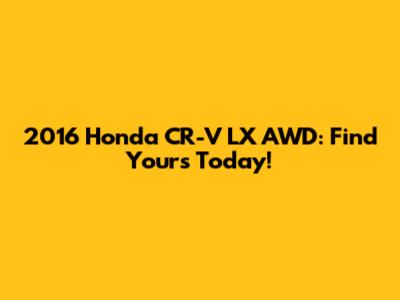 2016 Honda CR-V LX AWD: Find Yours Today!