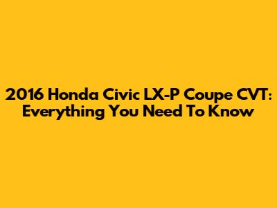 2016 Honda Civic LX-P Coupe CVT: Everything You Need To Know
