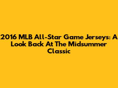 2016 MLB All-Star Game Jerseys: A Look Back At The Midsummer Classic