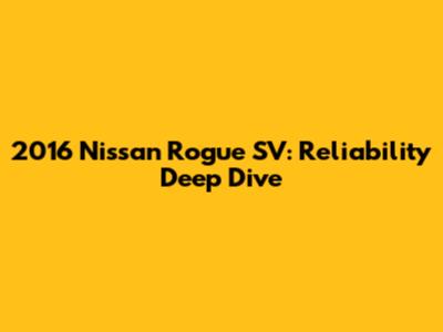 2016 Nissan Rogue SV: Reliability Deep Dive