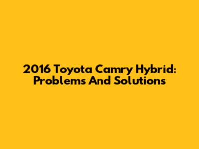 2016 Toyota Camry Hybrid: Problems And Solutions