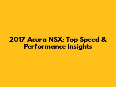 2017 Acura NSX: Top Speed & Performance Insights