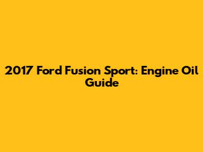 2017 Ford Fusion Sport: Engine Oil Guide