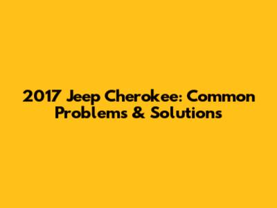2017 Jeep Cherokee: Common Problems & Solutions