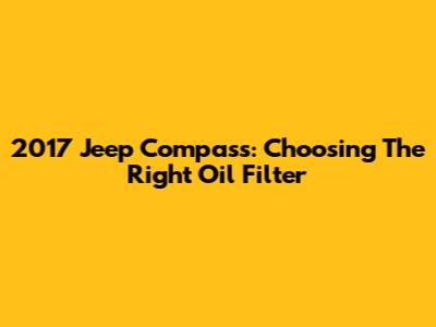 2017 Jeep Compass: Choosing The Right Oil Filter