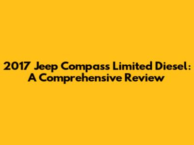 2017 Jeep Compass Limited Diesel: A Comprehensive Review