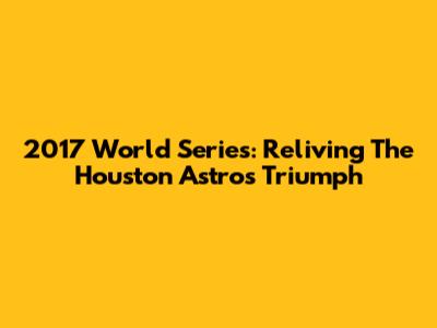 2017 World Series: Reliving The Houston Astros' Triumph