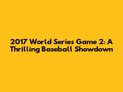 2017 World Series Game 2: A Thrilling Baseball Showdown