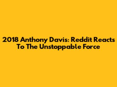 2018 Anthony Davis: Reddit Reacts To The Unstoppable Force