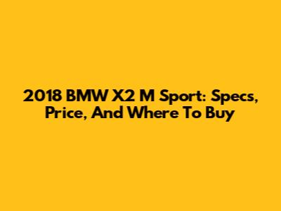 2018 BMW X2 M Sport: Specs, Price, And Where To Buy