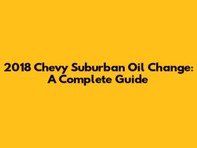 2018 Chevy Suburban Oil Change: A Complete Guide
