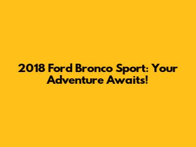 2018 Ford Bronco Sport: Your Adventure Awaits!