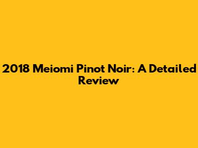 2018 Meiomi Pinot Noir: A Detailed Review