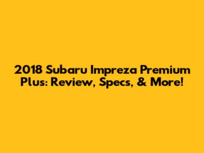 2018 Subaru Impreza Premium Plus: Review, Specs, & More!