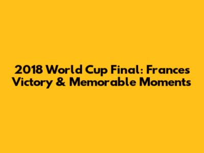2018 World Cup Final: France's Victory & Memorable Moments