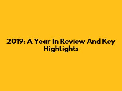 2019: A Year In Review And Key Highlights