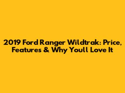 2019 Ford Ranger Wildtrak: Price, Features & Why You'll Love It