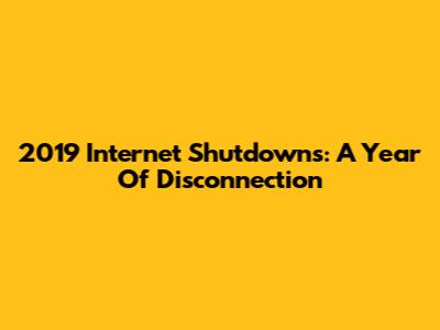 2019 Internet Shutdowns: A Year Of Disconnection