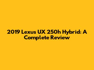 2019 Lexus UX 250h Hybrid: A Complete Review