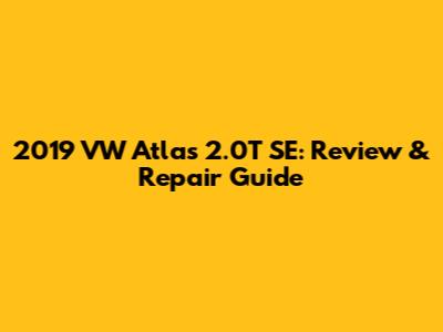 2019 VW Atlas 2.0T SE: Review & Repair Guide