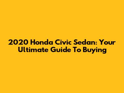 2020 Honda Civic Sedan: Your Ultimate Guide To Buying
