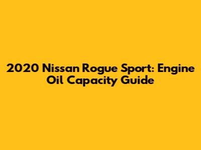 2020 Nissan Rogue Sport: Engine Oil Capacity Guide