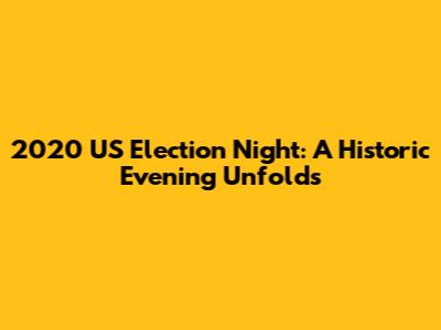 2020 US Election Night: A Historic Evening Unfolds