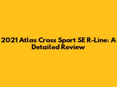 2021 Atlas Cross Sport SE R-Line: A Detailed Review