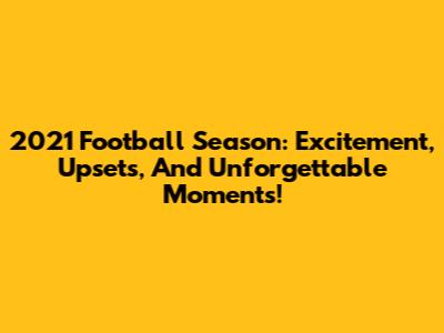 2021 Football Season: Excitement, Upsets, And Unforgettable Moments!