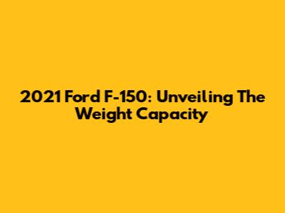 2021 Ford F-150: Unveiling The Weight Capacity