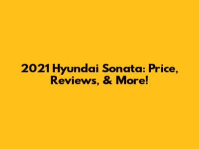 2021 Hyundai Sonata: Price, Reviews, & More!