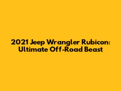 2021 Jeep Wrangler Rubicon: Ultimate Off-Road Beast