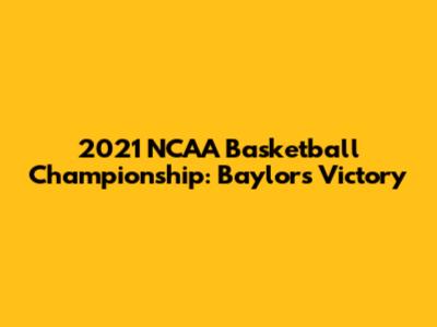 2021 NCAA Basketball Championship: Baylor's Victory