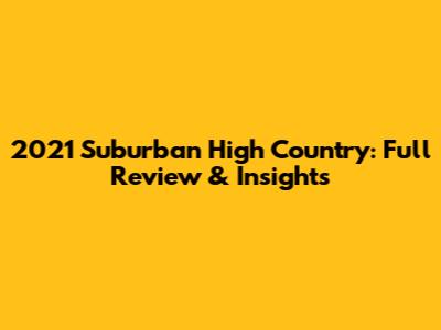 2021 Suburban High Country: Full Review & Insights